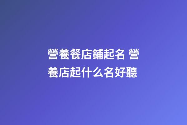 營養餐店鋪起名 營養店起什么名好聽-第1張-店鋪起名-玄機派
